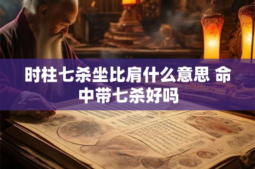 时柱七杀坐比肩什么意思 命中带七杀好吗 时柱七杀坐比肩什么意思 命中带七杀好吗