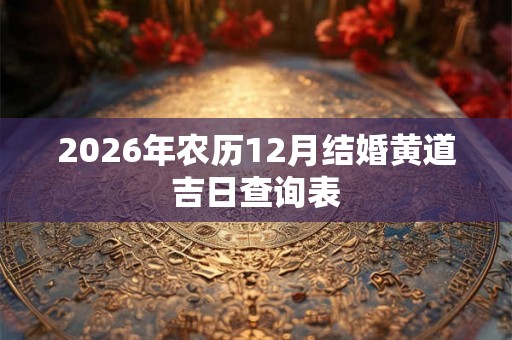 2026年农历12月结婚黄道吉日查询表 2026年农历12月结婚黄道吉日查询表