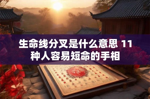 生命线分叉是什么意思 11种人容易短命的手相 生命线分叉是什么意思 11种人容易短命的手相