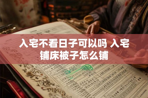 入宅不看日子可以吗 入宅铺床被子怎么铺 入宅不看日子可以吗 入宅铺床被子怎么铺