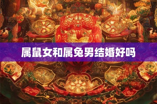 属鼠女和属兔男结婚好吗 属鼠女和属兔男结婚好吗