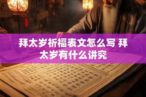 拜太岁祈福表文怎么写 拜太岁有什么讲究 拜太岁祈福表文怎么写 拜太岁有什么讲究