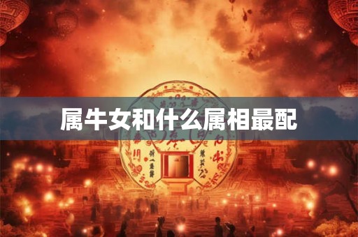 属牛女和什么属相最配 属牛女和什么属相最配