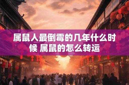 属鼠人最倒霉的几年什么时候 属鼠的怎么转运 属鼠人最倒霉的几年什么时候 属鼠的怎么转运