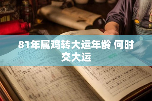 81年属鸡转大运年龄 何时交大运 81年属鸡转大运年龄 何时交大运