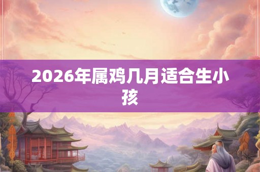 2026年属鸡几月适合生小孩