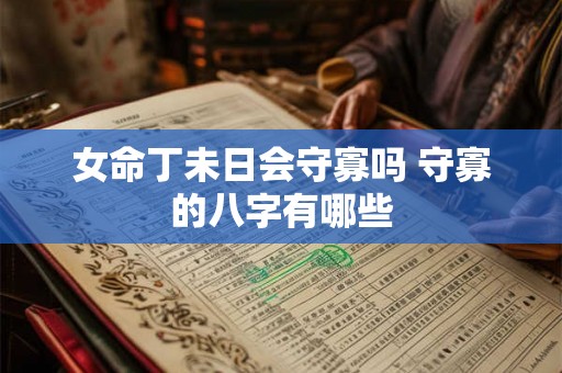 女命丁未日会守寡吗 守寡的八字有哪些 女命丁未日会守寡吗 守寡的八字有哪些