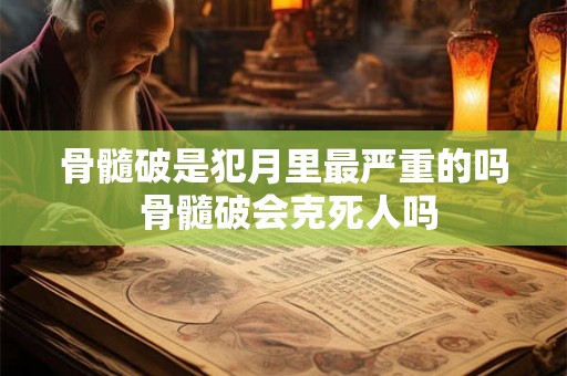 骨髓破是犯月里最严重的吗 骨髓破会克死人吗