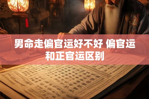 男命走偏官运好不好 偏官运和正官运区别 男命走偏官运好不好 偏官运和正官运区别