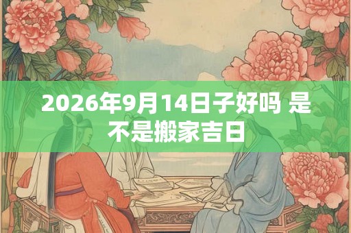 2026年9月14日子好吗 是不是搬家吉日 2026年9月14日子好吗 是不是搬家吉日