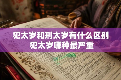 犯太岁和刑太岁有什么区别 犯太岁哪种最严重 犯太岁和刑太岁有什么区别 犯太岁哪种最严重