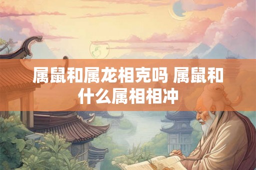 属鼠和属龙相克吗 属鼠和什么属相相冲
