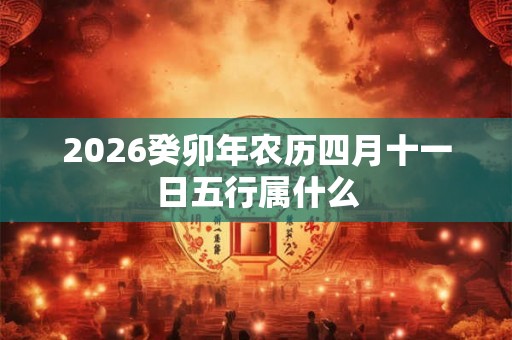 2026癸卯年农历四月十一日五行属什么 2026癸卯年农历四月十一日五行属什么