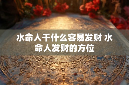 水命人干什么容易发财 水命人发财的方位