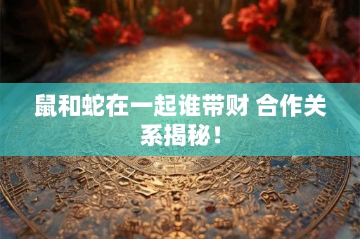 鼠和蛇在一起谁带财 合作关系揭秘! 鼠和蛇在一起谁带财 合作关系揭秘!