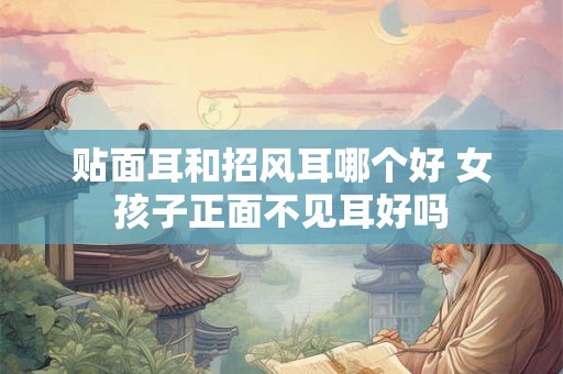 贴面耳和招风耳哪个好 女孩子正面不见耳好吗 贴面耳和招风耳哪个好 女孩子正面不见耳好吗