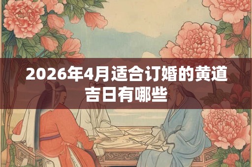 2026年4月适合订婚的黄道吉日有哪些 2026年4月适合订婚的黄道吉日有哪些