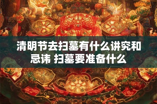 清明节去扫墓有什么讲究和忌讳 扫墓要准备什么 清明节去扫墓有什么讲究和忌讳 扫墓要准备什么