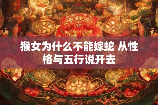 猴女为什么不能嫁蛇 从性格与五行说开去 猴女为什么不能嫁蛇 从性格与五行说开去