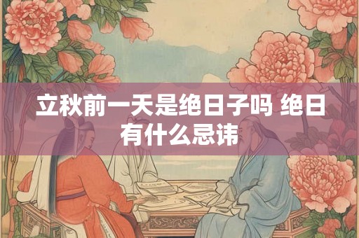 立秋前一天是绝日子吗 绝日有什么忌讳 立秋前一天是绝日子吗 绝日有什么忌讳