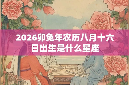 2026卯兔年农历八月十六日出生是什么星座 2026卯兔年农历八月十六日出生是什么星座
