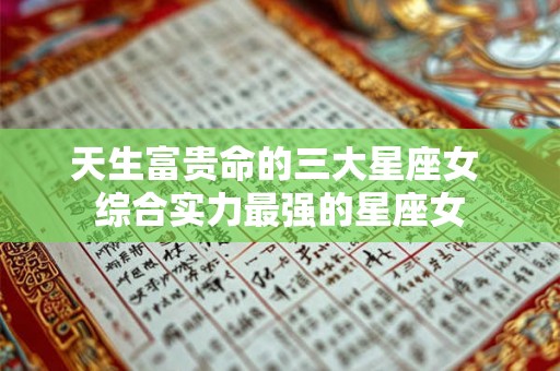 天生富贵命的三大星座女 综合实力最强的星座女 天生富贵命的三大星座女 综合实力最强的星座女