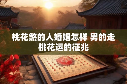 桃花煞的人婚姻怎样 男的走桃花运的征兆 桃花煞的人婚姻怎样 男的走桃花运的征兆