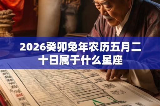 2026癸卯兔年农历五月二十日属于什么星座 2026癸卯兔年农历五月二十日属于什么星座