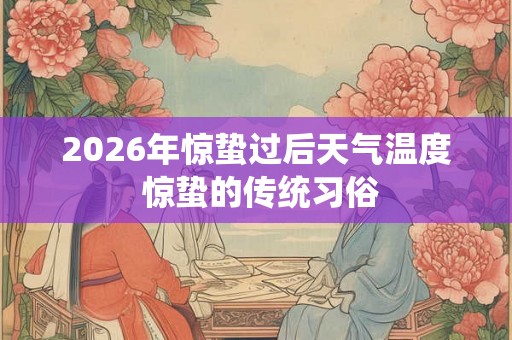 2026年惊蛰过后天气温度 惊蛰的传统习俗 2026年惊蛰过后天气温度 惊蛰的传统习俗