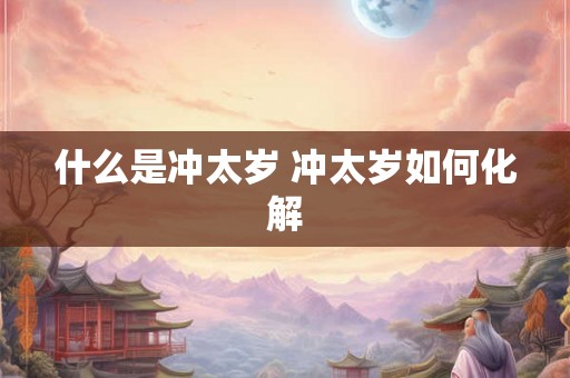 什么是冲太岁 冲太岁如何化解 什么是冲太岁 冲太岁如何化解