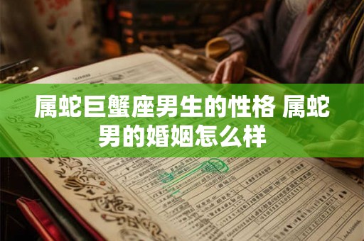 属蛇巨蟹座男生的性格 属蛇男的婚姻怎么样 属蛇巨蟹座男生的性格 属蛇男的婚姻怎么样