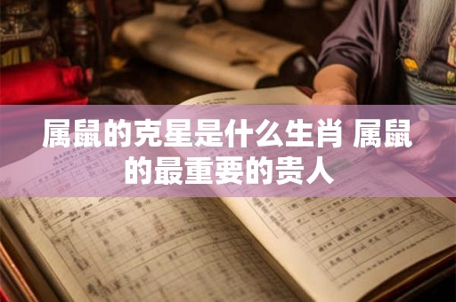 属鼠的克星是什么生肖 属鼠的最重要的贵人 属鼠的克星是什么生肖 属鼠的最重要的贵人