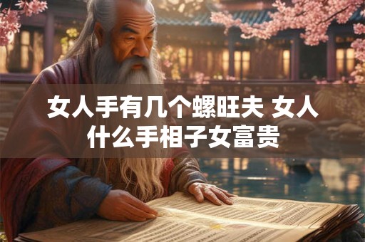 女人手有几个螺旺夫 女人什么手相子女富贵 女人手有几个螺旺夫 女人什么手相子女富贵