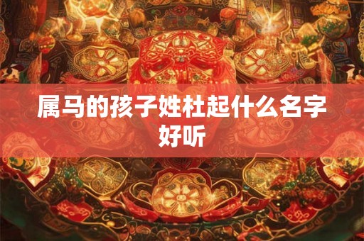属马的孩子姓杜起什么名字好听 属马的孩子姓杜起什么名字好听