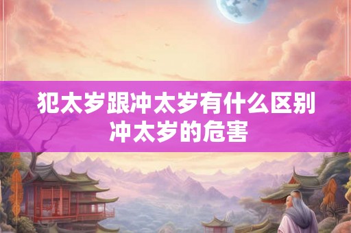 犯太岁跟冲太岁有什么区别 冲太岁的危害 犯太岁跟冲太岁有什么区别 冲太岁的危害