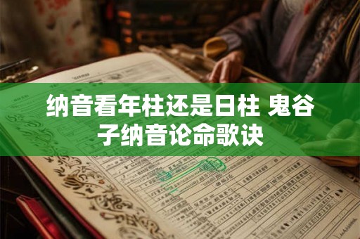 纳音看年柱还是日柱 鬼谷子纳音论命歌诀 纳音看年柱还是日柱 鬼谷子纳音论命歌诀