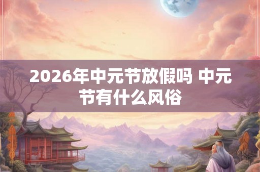 2026年中元节放假吗 中元节有什么风俗 2026年中元节放假吗 中元节有什么风俗