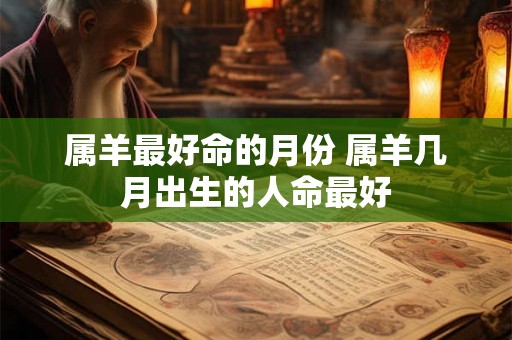 属羊最好命的月份 属羊几月出生的人命最好 属羊最好命的月份 属羊几月出生的人命最好