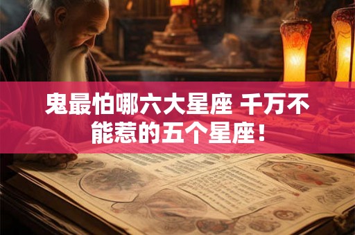 鬼最怕哪六大星座 千万不能惹的五个星座! 鬼最怕哪六大星座 千万不能惹的五个星座!