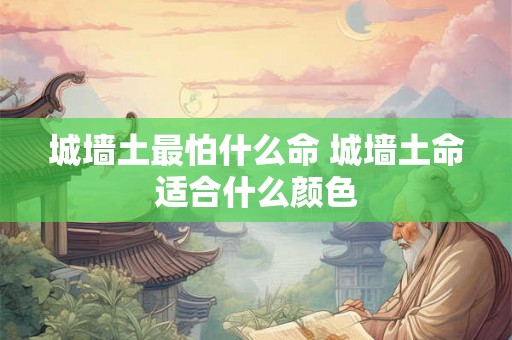 城墙土最怕什么命 城墙土命适合什么颜色