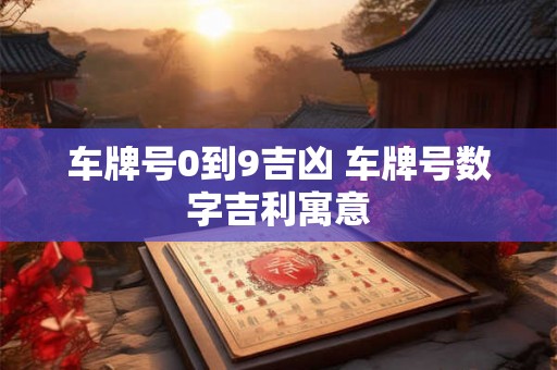 车牌号0到9吉凶 车牌号数字吉利寓意 车牌号0到9吉凶 车牌号数字吉利寓意