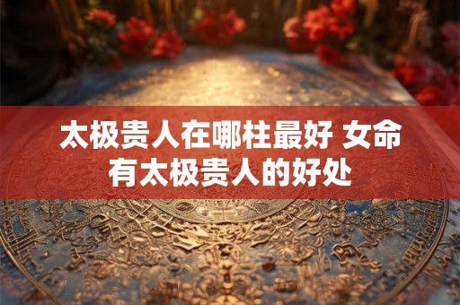 太极贵人在哪柱最好 女命有太极贵人的好处 太极贵人在哪柱最好 女命有太极贵人的好处