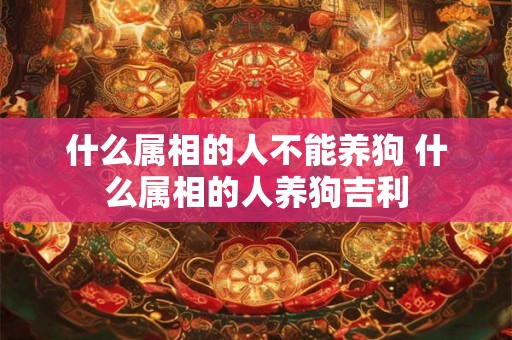 什么属相的人不能养狗 什么属相的人养狗吉利 什么属相的人不能养狗 什么属相的人养狗吉利