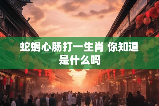 蛇蝎心肠打一生肖 你知道是什么吗