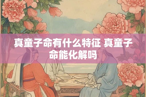 真童子命有什么特征 真童子命能化解吗