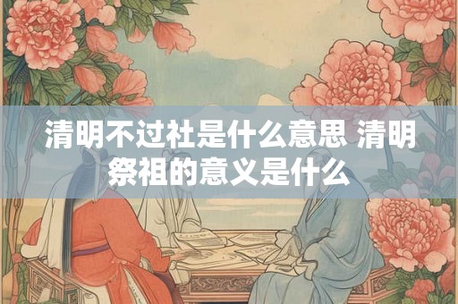 清明不过社是什么意思 清明祭祖的意义是什么