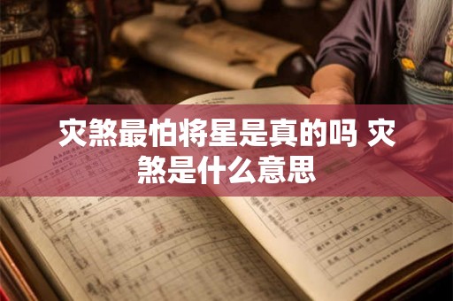 灾煞最怕将星是真的吗 灾煞是什么意思 灾煞最怕将星是真的吗 灾煞是什么意思