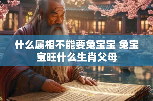 什么属相不能要兔宝宝 兔宝宝旺什么生肖父母 什么属相不能要兔宝宝 兔宝宝旺什么生肖父母