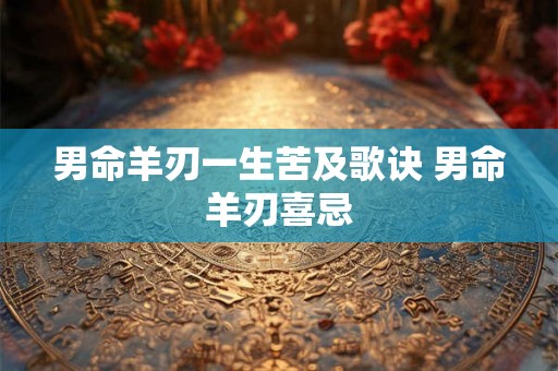 男命羊刃一生苦及歌诀 男命羊刃喜忌 男命羊刃一生苦及歌诀 男命羊刃喜忌