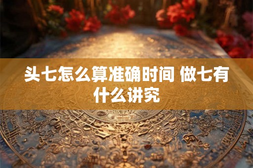 头七怎么算准确时间 做七有什么讲究 头七怎么算准确时间 做七有什么讲究